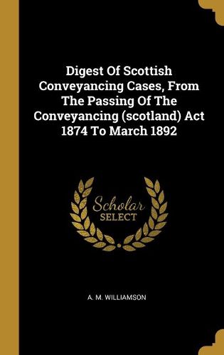 Cover image for Digest Of Scottish Conveyancing Cases, From The Passing Of The Conveyancing (scotland) Act 1874 To March 1892