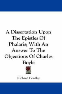 Cover image for A Dissertation Upon the Epistles of Phalaris; With an Answer to the Objections of Charles Boyle