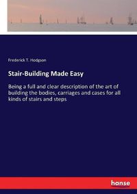 Cover image for Stair-Building Made Easy: Being a full and clear description of the art of building the bodies, carriages and cases for all kinds of stairs and steps