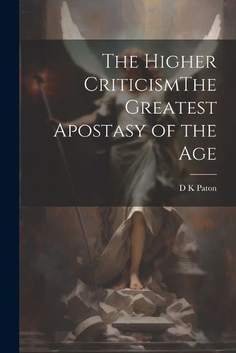 Cover image for The Higher CriticismThe Greatest Apostasy of the Age