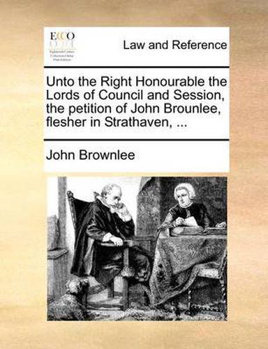 Cover image for Unto the Right Honourable the Lords of Council and Session, the Petition of John Brounlee, Flesher in Strathaven, ...