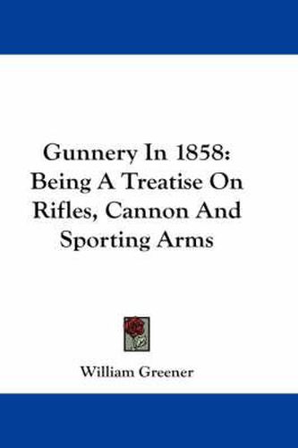 Cover image for Gunnery in 1858: Being a Treatise on Rifles, Cannon and Sporting Arms
