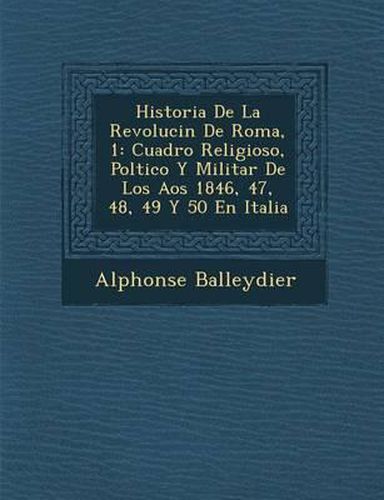 Historia de La Revoluci N de Roma, 1: Cuadro Religioso, Pol Tico y Militar de Los a OS 1846, 47, 48, 49 y 50 En Italia