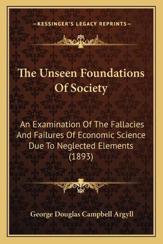 The Unseen Foundations of Society: An Examination of the Fallacies and Failures of Economic Science Due to Neglected Elements (1893)