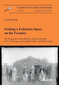 Cover image for Seeking a Felicitous Space on the Frontier. The Progression of the Modern American Woman in O. E. Rolvaag, Laura Ingalls Wilder, and Willa Cather