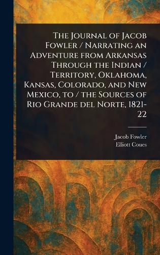 Cover image for The Journal of Jacob Fowler / Narrating an Adventure From Arkansas Through the Indian / Territory, Oklahoma, Kansas, Colorado, and New Mexico, to / the Sources of Rio Grande Del Norte, 1821-22