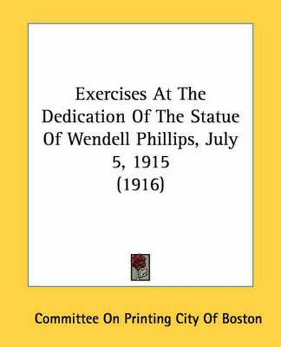 Exercises at the Dedication of the Statue of Wendell Phillips, July 5, 1915 (1916)