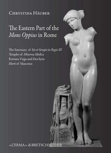 Cover image for The Eastern Part of Mons Oppius in Rome: The Sanctuary of Isis Et Serapis in Regio III, the Temples of Minerva Medica, Fortuna Virgo and Dea Syria, and the Horti of Maecenas