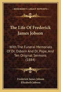 Cover image for The Life of Frederick James Jobson: With the Funeral Memorials of Dr. Osborn and Dr. Pope, and Ten Original Sermons (1884)