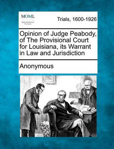 Cover image for Opinion of Judge Peabody, of the Provisional Court for Louisiana, Its Warrant in Law and Jurisdiction