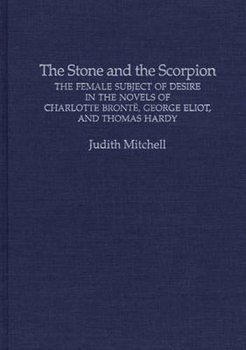 The Stone and the Scorpion: The Female Subject of Desire in the Novels of Charlotte Bronte, George Eliot, and Thomas Hardy