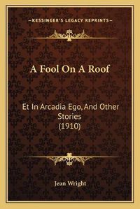 Cover image for A Fool on a Roof: Et in Arcadia Ego, and Other Stories (1910)