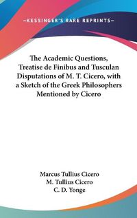 Cover image for The Academic Questions, Treatise de Finibus and Tusculan Disputations of M. T. Cicero, with a Sketch of the Greek Philosophers Mentioned by Cicero