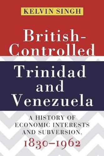 Cover image for British-Controlled Trinidad and Venezuela: A History of Economic Interests and Subversions, 1830-1962