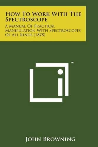 Cover image for How to Work with the Spectroscope: A Manual of Practical Manipulation with Spectroscopes of All Kinds (1878)