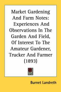 Cover image for Market Gardening and Farm Notes: Experiences and Observations in the Garden and Field, of Interest to the Amateur Gardener, Trucker and Farmer (1893)