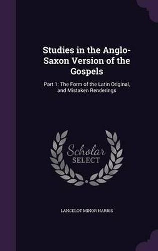 Cover image for Studies in the Anglo-Saxon Version of the Gospels: Part 1: The Form of the Latin Original, and Mistaken Renderings