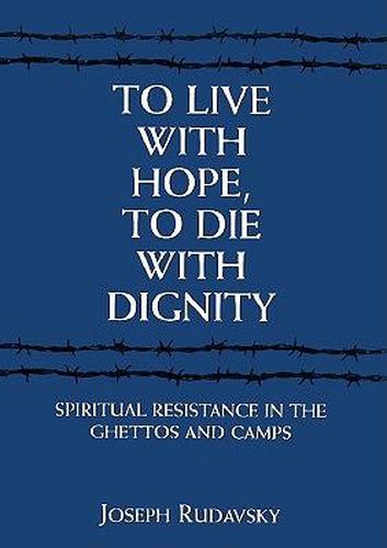 Cover image for To Live with Hope, to Die with Dignity: Spiritual Resistance in the Ghettos and Camps