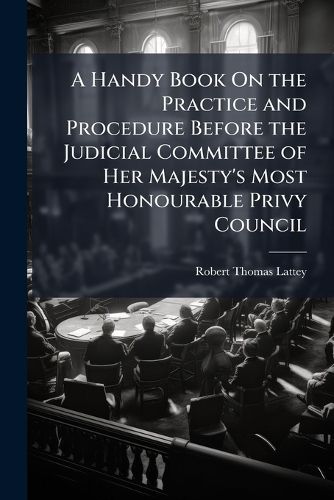 Cover image for A Handy Book On the Practice and Procedure Before the Judicial Committee of Her Majesty's Most Honourable Privy Council