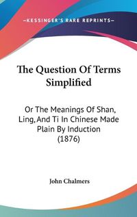 Cover image for The Question of Terms Simplified: Or the Meanings of Shan, Ling, and Ti in Chinese Made Plain by Induction (1876)