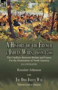 Cover image for A History of the French & Indian Wars, 1689-1766: the Conflicts Between Britain and France For the Domination of North America---A History of the French War by Rossiter Johnson & The Ohio Indian War by Thomas Guthrie Marquis