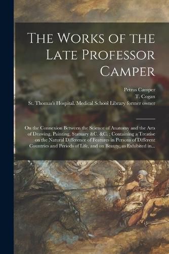 The Works of the Late Professor Camper [electronic Resource]: on the Connexion Between the Science of Anatomy and the Arts of Drawing, Painting, Statuary &c. &c.; Containing a Treatise on the Natural Difference of Features in Persons of Different...