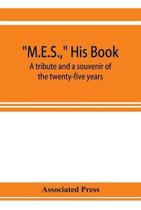 Cover image for M.E.S., his book, a tribute and a souvenir of the twenty-five years, 1893-1918, of the service of Melville E. Stone as general manager of the Associated Press