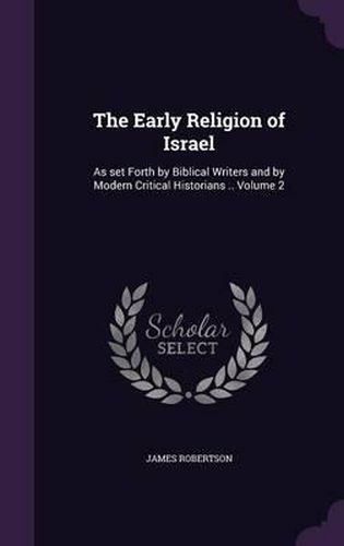 The Early Religion of Israel: As Set Forth by Biblical Writers and by Modern Critical Historians .. Volume 2