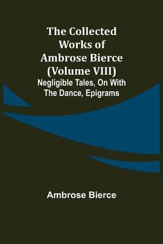 Cover image for The Collected Works of Ambrose Bierce (Volume VIII) Negligible Tales, On With the Dance, Epigrams