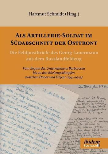 Als Artillerie-Soldat im S dabschnitt der Ostfront. Die Feldpostbriefe des Georg Lauermann aus dem Russlandfeldzug. Vom Beginn des Unternehmens Barbarossa bis zu den R ckzugsk mpfen zwischen Donez und Dnjepr (1941-1943)