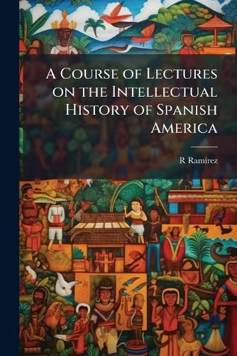 Cover image for A Course of Lectures on the Intellectual History of Spanish America