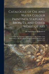 Cover image for Catalogue of Oil and Water Colour Paintings, Statuary, Bronzes, and Other Works of Art [microform]: Lent for the Occasion and Exhibited at the Gallery of the Association, at the Mercantile Library Building, Montreal, 8th March, 1870