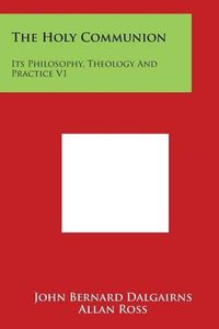 Cover image for The Holy Communion: Its Philosophy, Theology And Practice V1