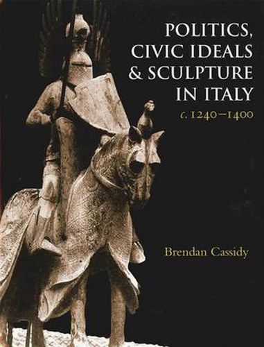 Cover image for Politics, Civic Ideals and Sculpture in Italy c. 1240-1400