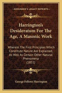 Cover image for Harrington's Desideratum for the Age, a Masonic Work: Wherein the First Principles Which Constitute Nature Are Explained, as Well as Certain Other Natural Phenomena (1851)