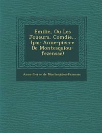 Cover image for Emilie, Ou Les Joueurs, Com Die... (Par Anne-Pierre de Montesquiou-Fezensac)