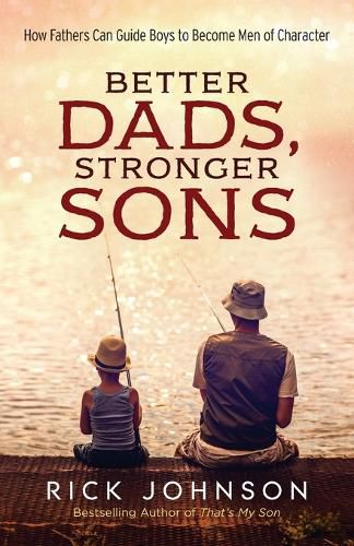 Better Dads, Stronger Sons - How Fathers Can Guide Boys to Become Men of Character