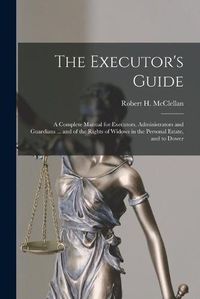 Cover image for The Executor's Guide: a Complete Manual for Executors, Administrators and Guardians ... and of the Rights of Widows in the Personal Estate, and to Dower