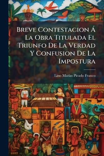 Cover image for Breve Contestacion A La Obra Titulada El Triunfo De La Verdad Y Confusion De La Impostura
