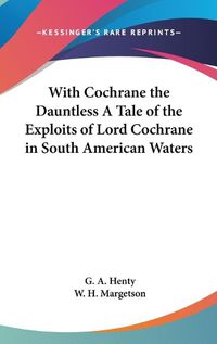 Cover image for With Cochrane the Dauntless a Tale of the Exploits of Lord Cochrane in South American Waters