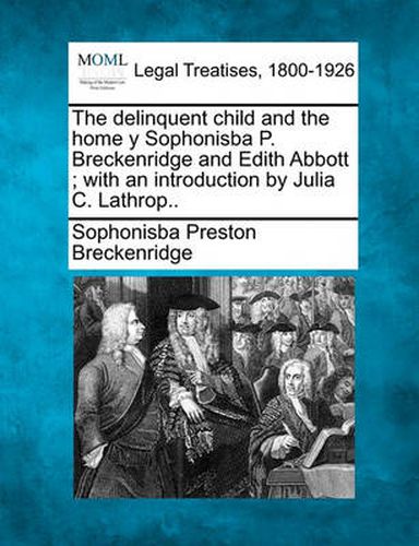 Cover image for The Delinquent Child and the Home y Sophonisba P. Breckenridge and Edith Abbott; With an Introduction by Julia C. Lathrop..