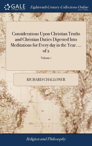 Considerations Upon Christian Truths and Christian Duties Digested Into Meditations for Every day in the Year. ... of 2; Volume 1