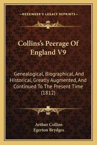 Cover image for Collinsa Acentsacentsa A-Acentsa Acentss Peerage of England V9: Genealogical, Biographical, and Historical, Greatly Augmented, and Continued to the Present Time (1812)