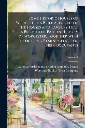 Cover image for Some Historic Houses of Worcester; A Brief Account of the Houses and Taverns That Fill a Prominent Part in History of Worcester, Together with Interesting Reminiscences of Their Occupants