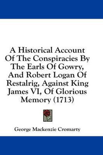 Cover image for A Historical Account of the Conspiracies by the Earls of Gowry, and Robert Logan of Restalrig, Against King James VI, of Glorious Memory (1713)