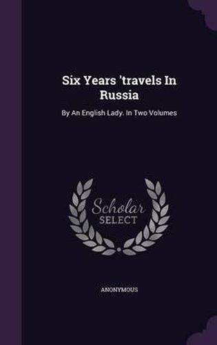 Cover image for Six Years 'Travels in Russia: By an English Lady. in Two Volumes