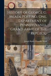 Cover image for History of George G. Meade Post no. one, Department of Pennsylvania, Grand Army of the Republic