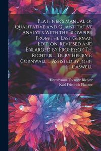 Cover image for Plattner's Manual of Qualitative and Quantitative Analysis With the Blowpipe. From the Last German Edition, Reviesed and Enlarged by Professor Th. Richter ... Tr. by Henry B. Cornwall ... Assisted by John H. Caswell