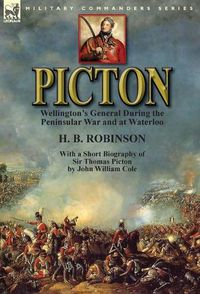 Cover image for Picton: Wellington's General During the Peninsular War and at Waterloo by H. B. Robinson and With a Short Biography of Sir Thomas Picton by John William Cole