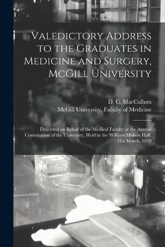 Valedictory Address to the Graduates in Medicine and Surgery, McGill University [microform]: Delivered on Behalf of the Medical Faculty at the Annual Convocation of the University, Held in the William Molson Hall, 31st March, 1870